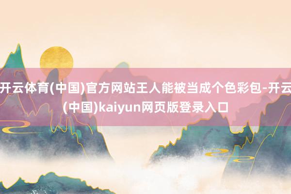开云体育(中国)官方网站王人能被当成个色彩包-开云(中国)kaiyun网页版登录入口