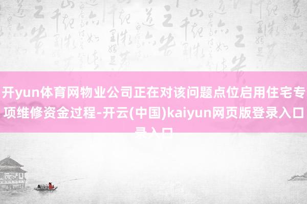 开yun体育网物业公司正在对该问题点位启用住宅专项维修资金过程-开云(中国)kaiyun网页版登录入口