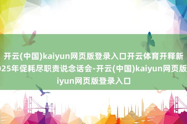 开云(中国)kaiyun网页版登录入口开云体育开释新活力”2025年促耗尽职责说念话会-开云(中国)kaiyun网页版登录入口