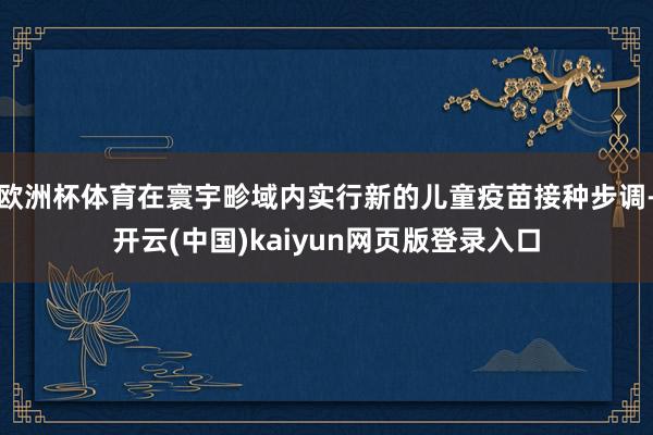 欧洲杯体育在寰宇畛域内实行新的儿童疫苗接种步调-开云(中国)kaiyun网页版登录入口
