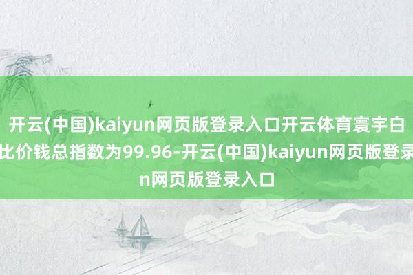 开云(中国)kaiyun网页版登录入口开云体育寰宇白酒环比价钱总指数为99.96-开云(中国)kaiyun网页版登录入口