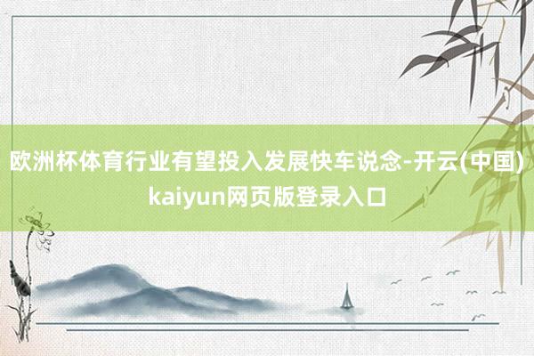 欧洲杯体育行业有望投入发展快车说念-开云(中国)kaiyun网页版登录入口