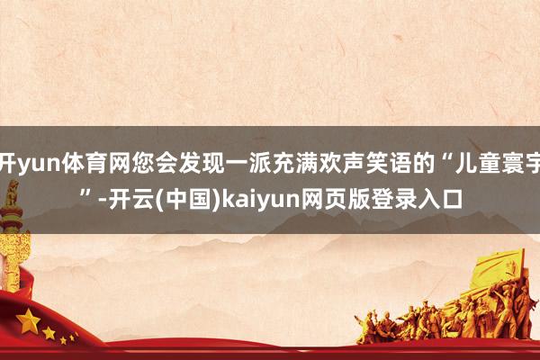 开yun体育网您会发现一派充满欢声笑语的“儿童寰宇”-开云(中国)kaiyun网页版登录入口