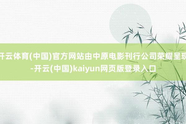 开云体育(中国)官方网站由中原电影刊行公司荣耀呈现-开云(中国)kaiyun网页版登录入口