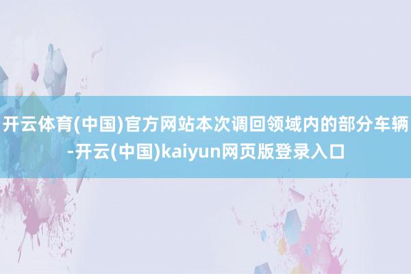 开云体育(中国)官方网站　　本次调回领域内的部分车辆-开云(中国)kaiyun网页版登录入口