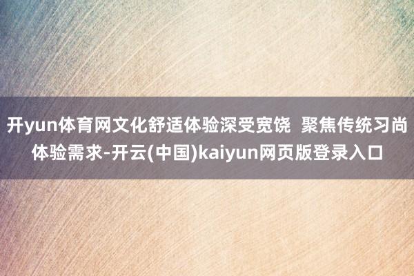 开yun体育网文化舒适体验深受宽饶  聚焦传统习尚体验需求-开云(中国)kaiyun网页版登录入口