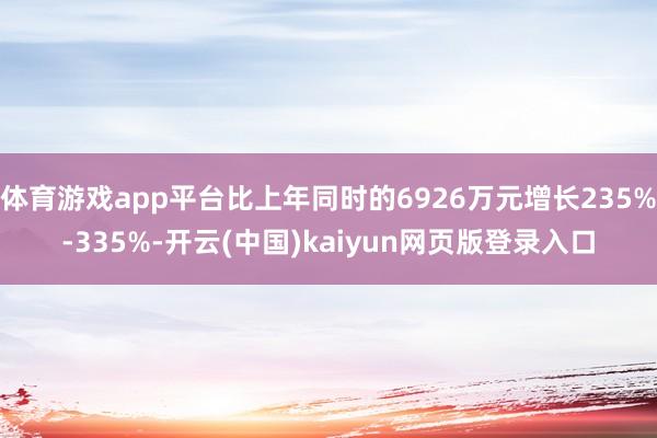 体育游戏app平台比上年同时的6926万元增长235%-335%-开云(中国)kaiyun网页版登录入口
