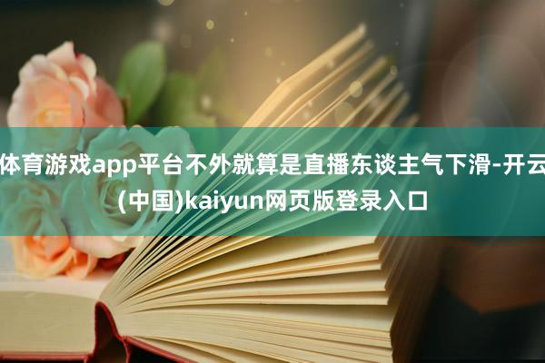 体育游戏app平台不外就算是直播东谈主气下滑-开云(中国)kaiyun网页版登录入口