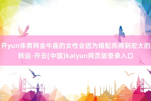 开yun体育网金牛座的女性会因为婚配而得到宏大的转运-开云(中国)kaiyun网页版登录入口