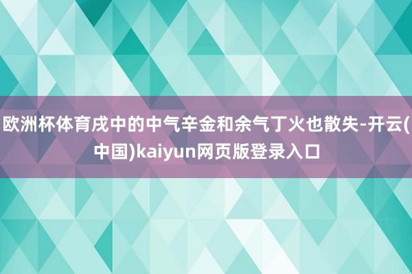 欧洲杯体育戌中的中气辛金和余气丁火也散失-开云(中国)kaiyun网页版登录入口