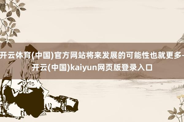 开云体育(中国)官方网站将来发展的可能性也就更多-开云(中国)kaiyun网页版登录入口