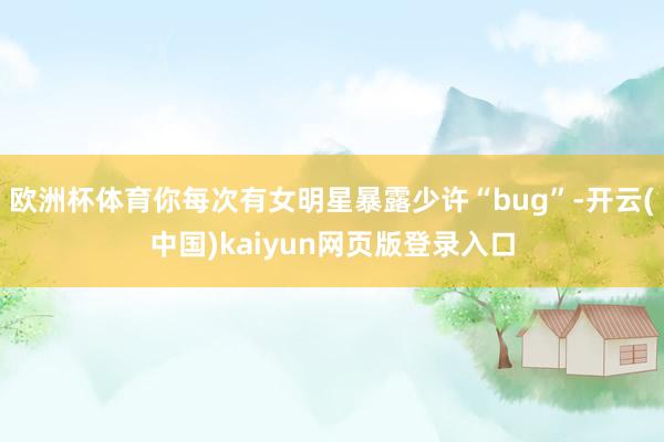 欧洲杯体育你每次有女明星暴露少许“bug”-开云(中国)kaiyun网页版登录入口