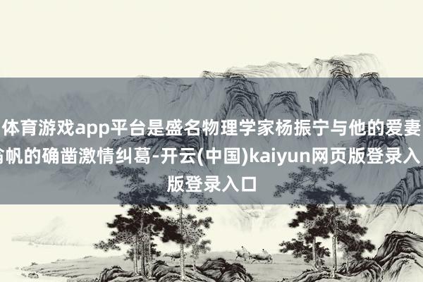体育游戏app平台是盛名物理学家杨振宁与他的爱妻翁帆的确凿激情纠葛-开云(中国)kaiyun网页版登录入口