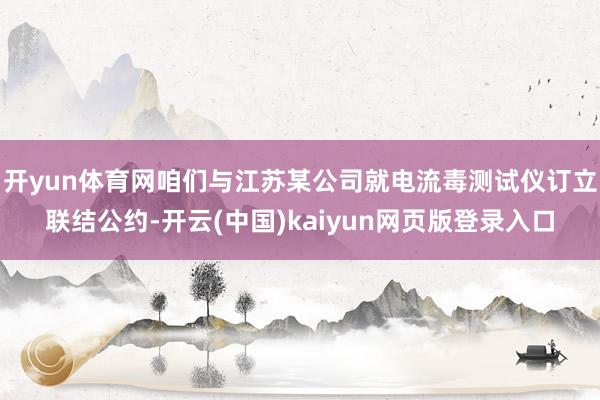 开yun体育网咱们与江苏某公司就电流毒测试仪订立联结公约-开云(中国)kaiyun网页版登录入口