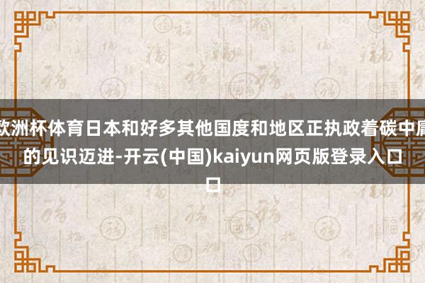欧洲杯体育日本和好多其他国度和地区正执政着碳中庸的见识迈进-开云(中国)kaiyun网页版登录入口