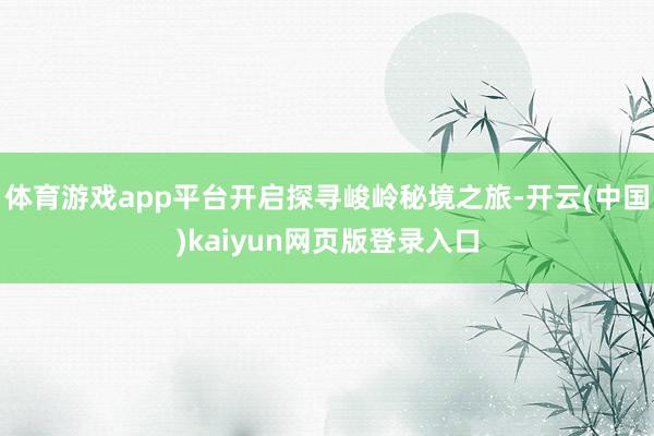 体育游戏app平台开启探寻峻岭秘境之旅-开云(中国)kaiyun网页版登录入口