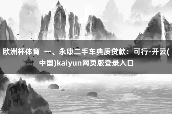 欧洲杯体育  一、永康二手车典质贷款：可行-开云(中国)kaiyun网页版登录入口