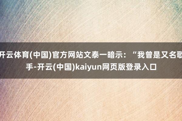 开云体育(中国)官方网站文泰一暗示：“我曾是又名歌手-开云(中国)kaiyun网页版登录入口