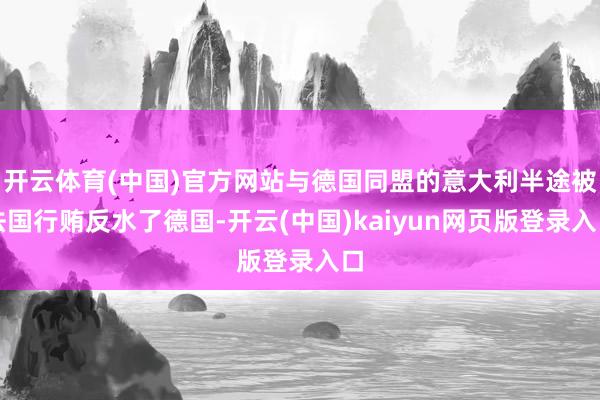 开云体育(中国)官方网站与德国同盟的意大利半途被法国行贿反水了德国-开云(中国)kaiyun网页版登录入口
