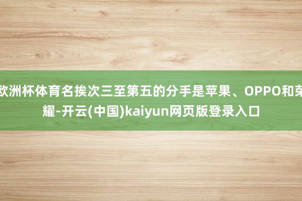 欧洲杯体育名挨次三至第五的分手是苹果、OPPO和荣耀-开云(中国)kaiyun网页版登录入口