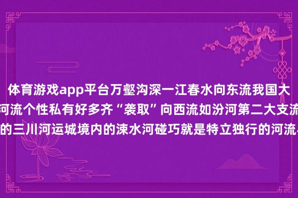 体育游戏app平台万壑沟深一江春水向东流我国大江大河大多东流但山西的河流个性私有好多齐“袭取”向西流如汾河第二大支流晋中母亲河潇河离石境内的三川河运城境内的涑水河碰巧就是特立独行的河流与山脉相生相伴灌溉着内外江山滋补了三晋儿女塑造了中原斯文5000年传承生生继续开端：山西日报发布于：山西省-开云(中国)kaiyun网页版登录入口