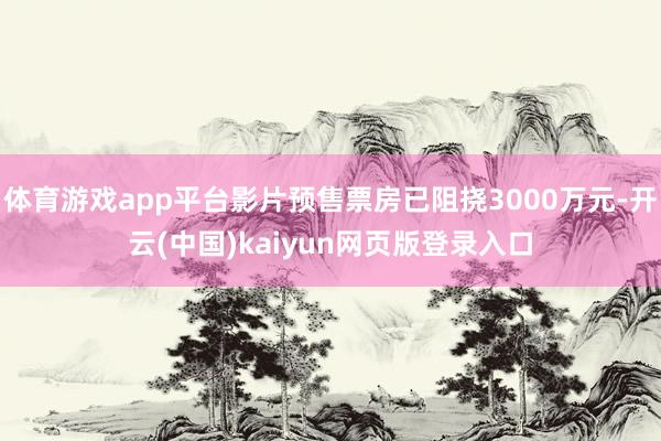 体育游戏app平台影片预售票房已阻挠3000万元-开云(中国)kaiyun网页版登录入口