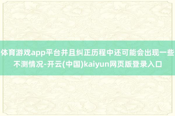 体育游戏app平台并且纠正历程中还可能会出现一些不测情况-开云(中国)kaiyun网页版登录入口