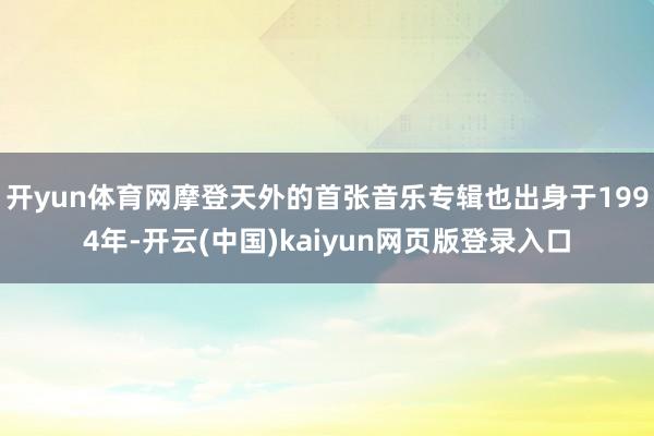 开yun体育网摩登天外的首张音乐专辑也出身于1994年-开云(中国)kaiyun网页版登录入口