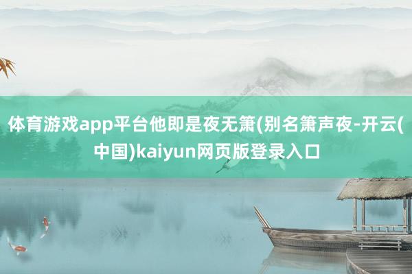 体育游戏app平台他即是夜无箫(别名箫声夜-开云(中国)kaiyun网页版登录入口