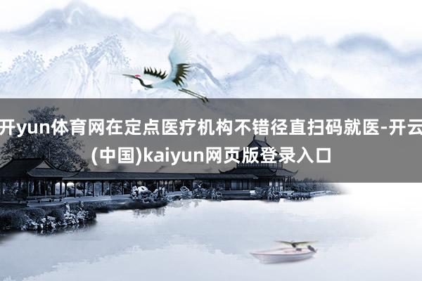 开yun体育网在定点医疗机构不错径直扫码就医-开云(中国)kaiyun网页版登录入口