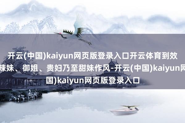 开云(中国)kaiyun网页版登录入口开云体育到效法各式女星的辣妹、御姐、贵妇乃至甜妹作风-开云(中国)kaiyun网页版登录入口