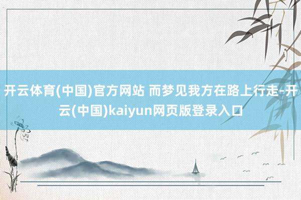 开云体育(中国)官方网站 而梦见我方在路上行走-开云(中国)kaiyun网页版登录入口
