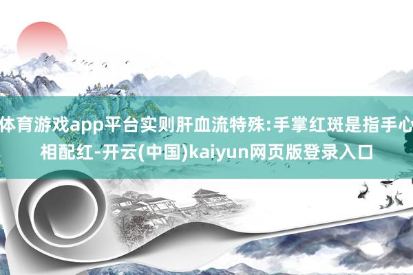体育游戏app平台实则肝血流特殊:手掌红斑是指手心相配红-开云(中国)kaiyun网页版登录入口