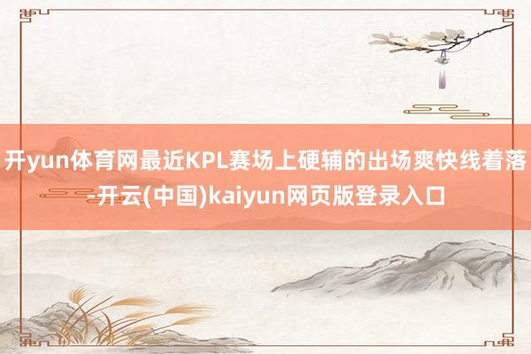 开yun体育网最近KPL赛场上硬辅的出场爽快线着落-开云(中国)kaiyun网页版登录入口