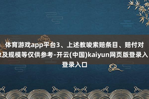 体育游戏app平台　　3、上述教唆索赔条目、赔付对象及规模等仅供参考-开云(中国)kaiyun网页版登录入口