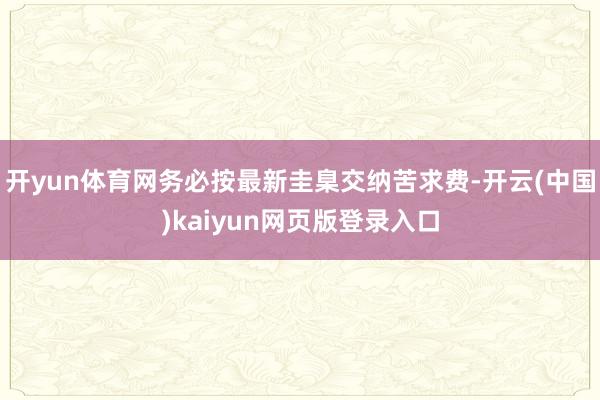 开yun体育网务必按最新圭臬交纳苦求费-开云(中国)kaiyun网页版登录入口