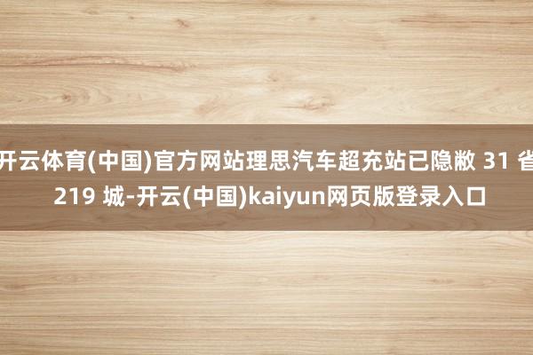 开云体育(中国)官方网站理思汽车超充站已隐敝 31 省 219 城-开云(中国)kaiyun网页版登录入口