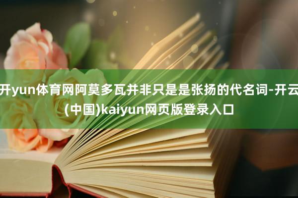 开yun体育网阿莫多瓦并非只是是张扬的代名词-开云(中国)kaiyun网页版登录入口