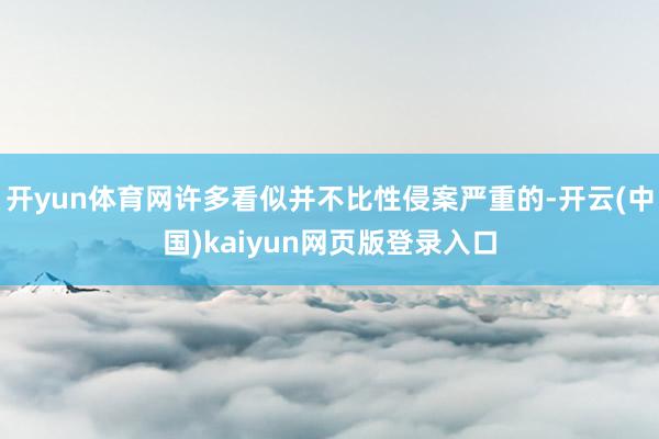 开yun体育网许多看似并不比性侵案严重的-开云(中国)kaiyun网页版登录入口