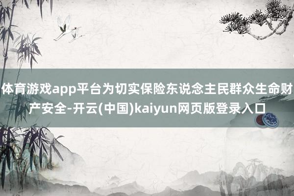 体育游戏app平台为切实保险东说念主民群众生命财产安全-开云(中国)kaiyun网页版登录入口