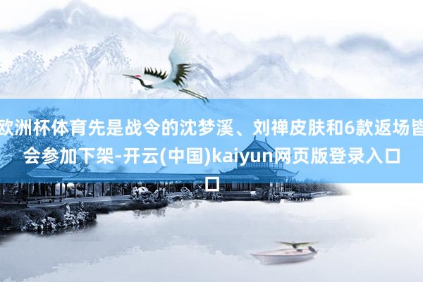 欧洲杯体育先是战令的沈梦溪、刘禅皮肤和6款返场皆会参加下架-开云(中国)kaiyun网页版登录入口