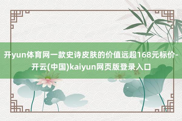 开yun体育网一款史诗皮肤的价值远超168元标价-开云(中国)kaiyun网页版登录入口