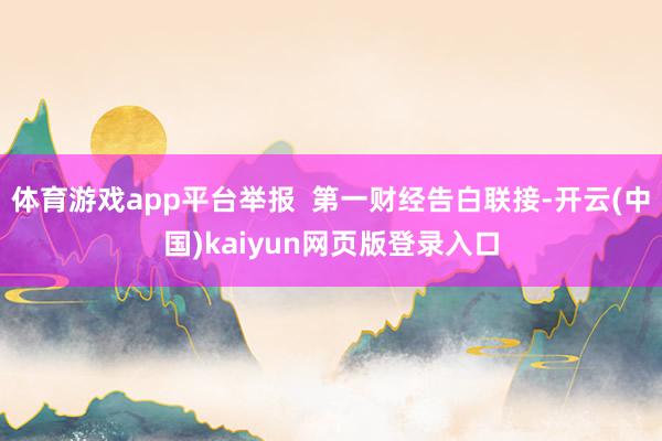 体育游戏app平台举报  第一财经告白联接-开云(中国)kaiyun网页版登录入口