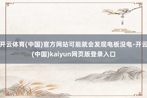 开云体育(中国)官方网站可能就会发现电板没电-开云(中国)kaiyun网页版登录入口