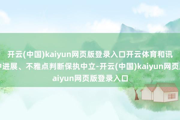 开云(中国)kaiyun网页版登录入口开云体育和讯网站对文中进展、不雅点判断保执中立-开云(中国)kaiyun网页版登录入口