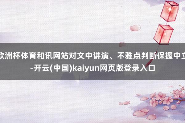 欧洲杯体育和讯网站对文中讲演、不雅点判断保握中立-开云(中国)kaiyun网页版登录入口