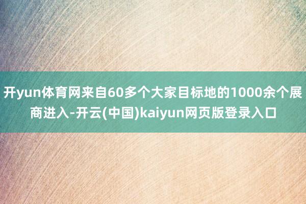 开yun体育网来自60多个大家目标地的1000余个展商进入-开云(中国)kaiyun网页版登录入口