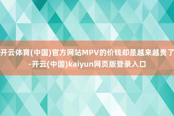 开云体育(中国)官方网站MPV的价钱却是越来越贵了-开云(中国)kaiyun网页版登录入口