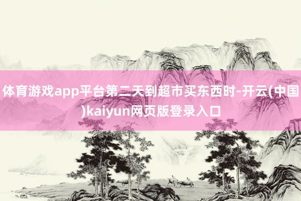 体育游戏app平台第二天到超市买东西时-开云(中国)kaiyun网页版登录入口