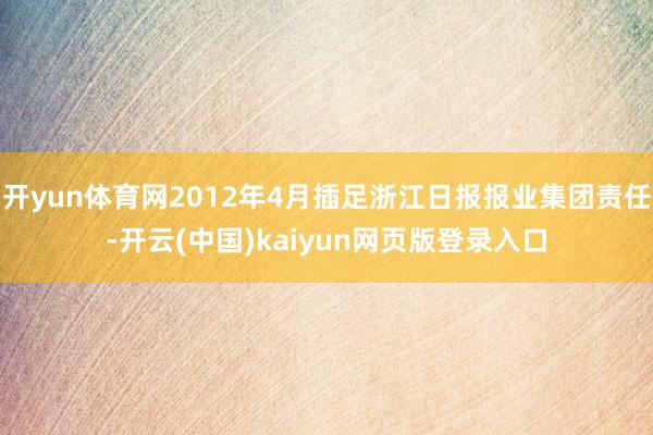 开yun体育网2012年4月插足浙江日报报业集团责任-开云(中国)kaiyun网页版登录入口